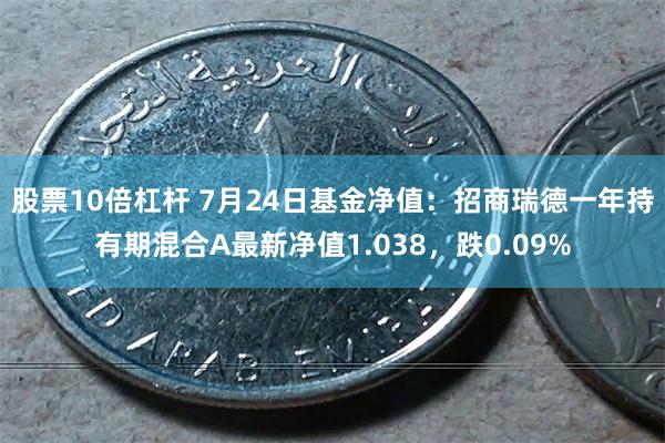 股票10倍杠杆 7月24日基金净值：招商瑞德一年持有期混合A最新净值1.038，跌0.09%