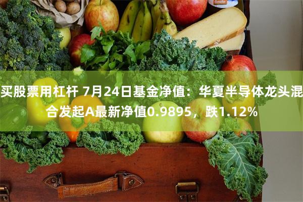 买股票用杠杆 7月24日基金净值：华夏半导体龙头混合发起A最新净值0.9895，跌1.12%