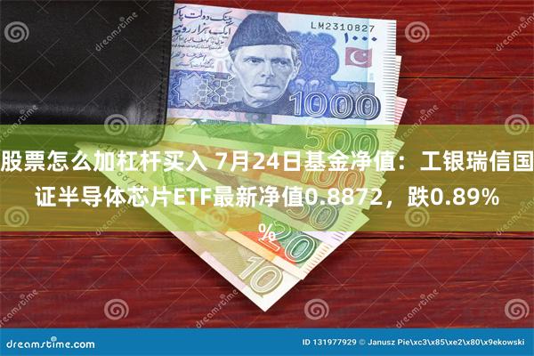 股票怎么加杠杆买入 7月24日基金净值：工银瑞信国证半导体芯片ETF最新净值0.8872，跌0.89%