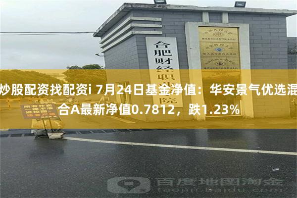 炒股配资找配资i 7月24日基金净值：华安景气优选混合A最新净值0.7812，跌1.23%