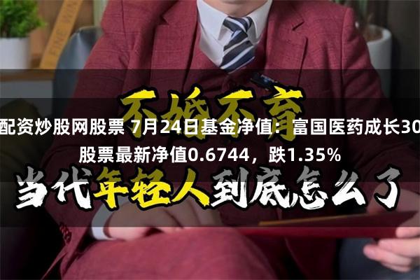 配资炒股网股票 7月24日基金净值：富国医药成长30股票最新净值0.6744，跌1.35%