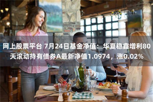 网上股票平台 7月24日基金净值：华夏稳鑫增利80天滚动持有债券A最新净值1.0974，涨0.02%