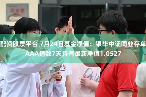 配资股票平台 7月24日基金净值：银华中证同业存单AAA指数7天持有最新净值1.0527