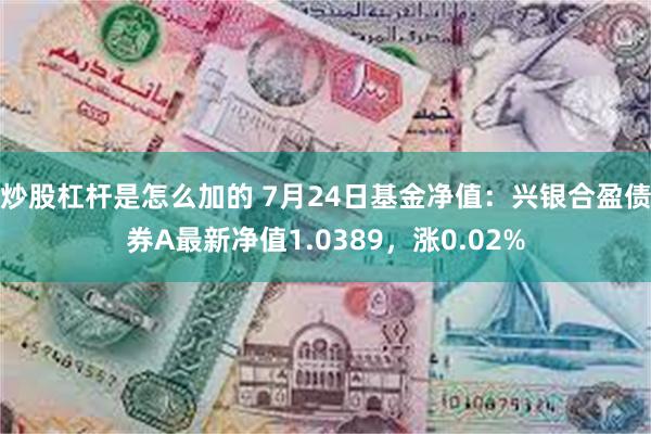 炒股杠杆是怎么加的 7月24日基金净值：兴银合盈债券A最新净值1.0389，涨0.02%