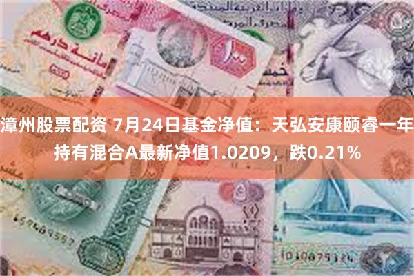 漳州股票配资 7月24日基金净值：天弘安康颐睿一年持有混合A最新净值1.0209，跌0.21%