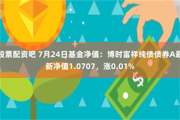 股票配资吧 7月24日基金净值：博时富祥纯债债券A最新净值1.0707，涨0.01%