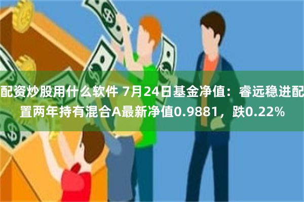 配资炒股用什么软件 7月24日基金净值：睿远稳进配置两年持有混合A最新净值0.9881，跌0.22%