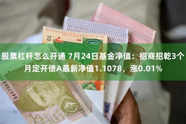 股票杠杆怎么开通 7月24日基金净值：招商招乾3个月定开债A最新净值1.1078，涨0.01%