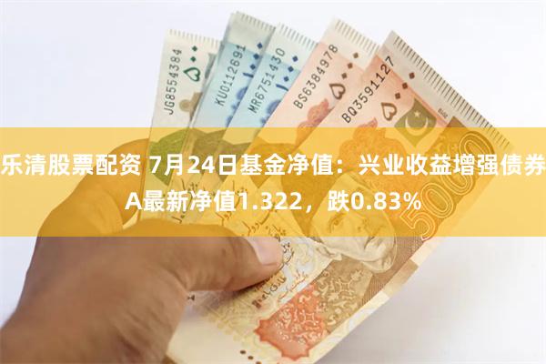 乐清股票配资 7月24日基金净值：兴业收益增强债券A最新净值1.322，跌0.83%