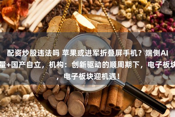 配资炒股违法吗 苹果或进军折叠屏手机？端侧AI+出海增量+国产自立，机构：创新驱动的顺周期下，电子板块迎机遇！