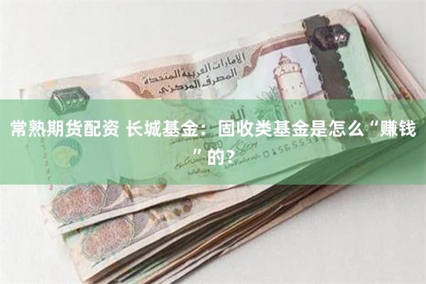 常熟期货配资 长城基金：固收类基金是怎么“赚钱”的？