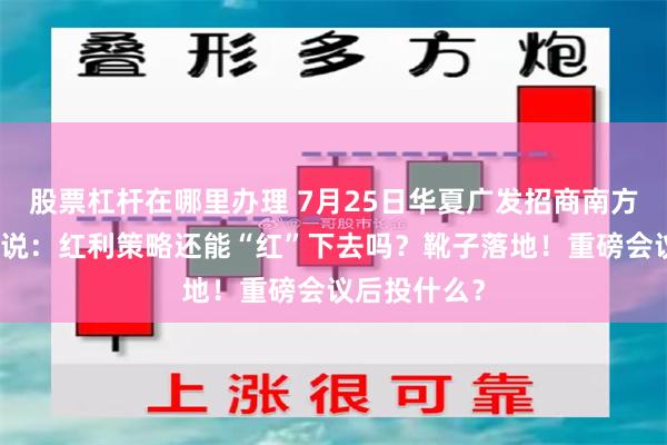 股票杠杆在哪里办理 7月25日华夏广发招商南方等基金大咖说：红利策略还能“红”下去吗？靴子落地！重磅会议后投什么？