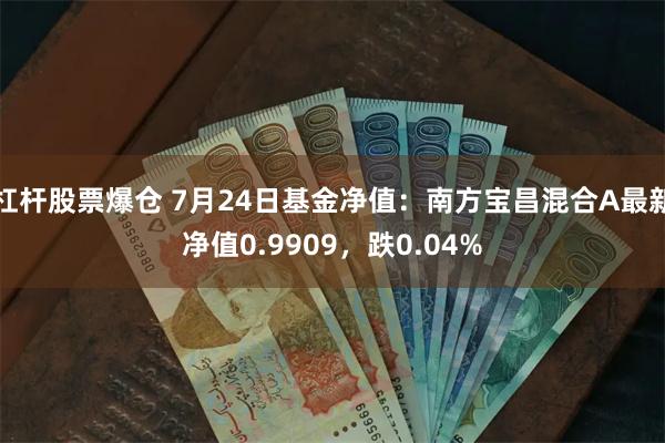 杠杆股票爆仓 7月24日基金净值：南方宝昌混合A最新净值0.9909，跌0.04%