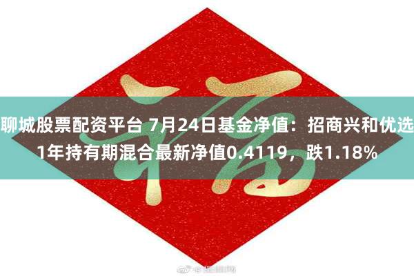 聊城股票配资平台 7月24日基金净值：招商兴和优选1年持有期混合最新净值0.4119，跌1.18%