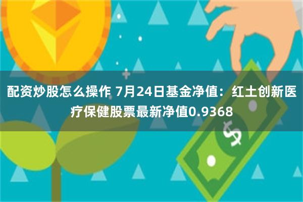 配资炒股怎么操作 7月24日基金净值：红土创新医疗保健股票最新净值0.9368