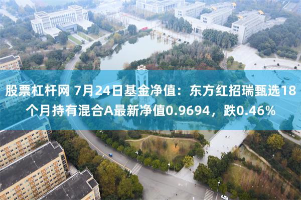 股票杠杆网 7月24日基金净值：东方红招瑞甄选18个月持有混合A最新净值0.9694，跌0.46%