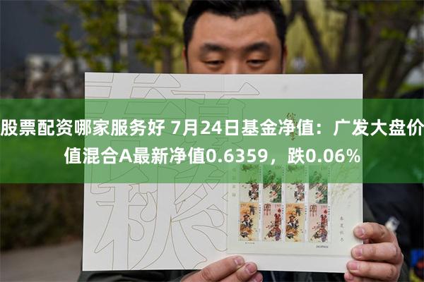 股票配资哪家服务好 7月24日基金净值：广发大盘价值混合A最新净值0.6359，跌0.06%