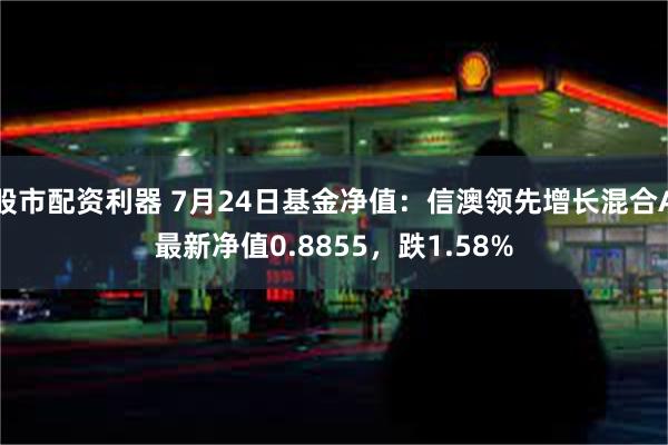 股市配资利器 7月24日基金净值：信澳领先增长混合A最新净值0.8855，跌1.58%