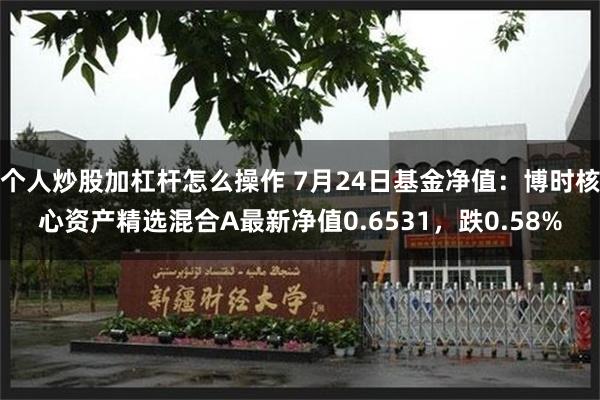 个人炒股加杠杆怎么操作 7月24日基金净值：博时核心资产精选混合A最新净值0.6531，跌0.58%