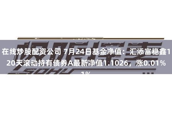 在线炒股配资公司 7月24日基金净值：汇添富稳鑫120天滚动持有债券A最新净值1.1026，涨0.01%