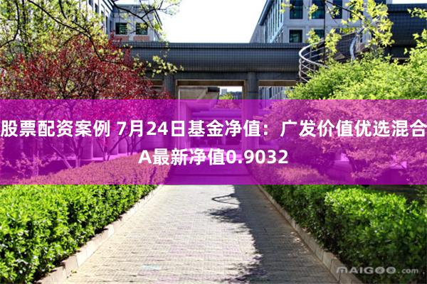 股票配资案例 7月24日基金净值：广发价值优选混合A最新净值0.9032