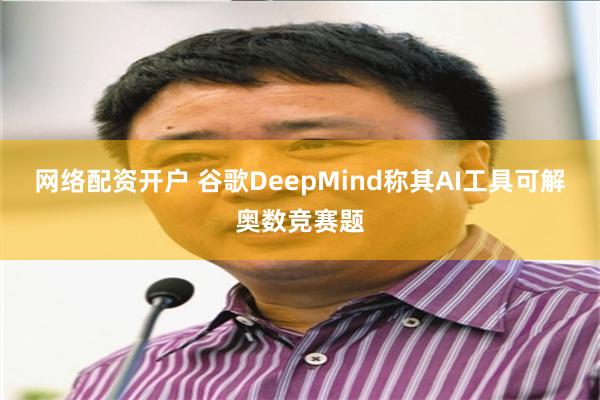 网络配资开户 谷歌DeepMind称其AI工具可解奥数竞赛题