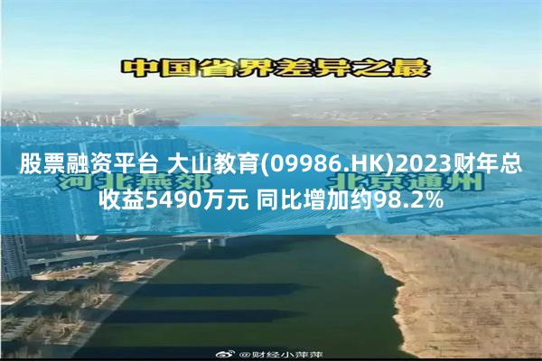 股票融资平台 大山教育(09986.HK)2023财年总收益5490万元 同比增加约98.2%