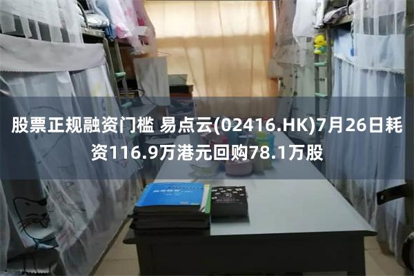 股票正规融资门槛 易点云(02416.HK)7月26日耗资116.9万港元回购78.1万股