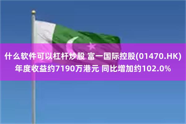 什么软件可以杠杆炒股 富一国际控股(01470.HK)年度收益约7190万港元 同比增加约102.0%