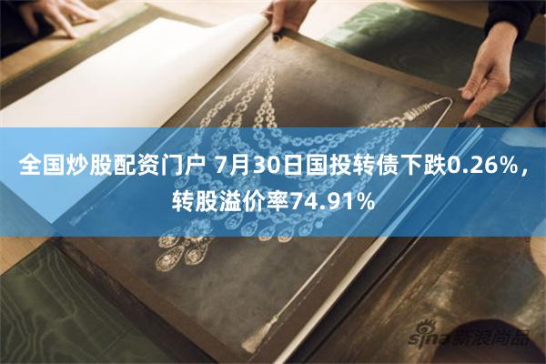 全国炒股配资门户 7月30日国投转债下跌0.26%，转股溢价率74.91%