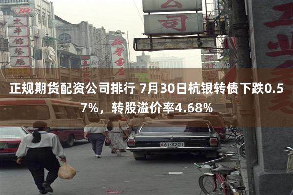 正规期货配资公司排行 7月30日杭银转债下跌0.57%，转股溢价率4.68%