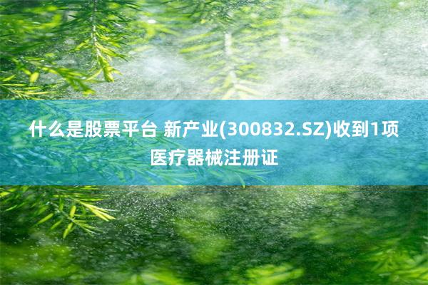 什么是股票平台 新产业(300832.SZ)收到1项医疗器械注册证