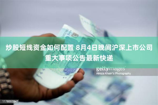 炒股短线资金如何配置 8月4日晚间沪深上市公司重大事项公告最新快递