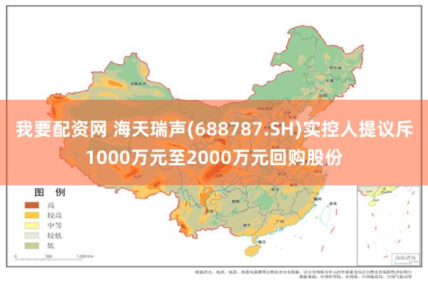 我要配资网 海天瑞声(688787.SH)实控人提议斥1000万元至2000万元回购股份