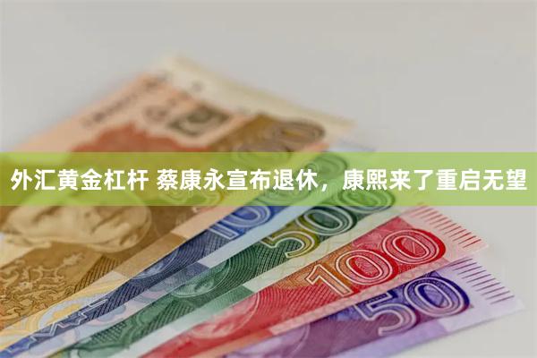 外汇黄金杠杆 蔡康永宣布退休，康熙来了重启无望