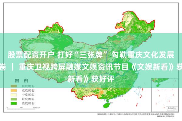 股票配资开户 打好“三张牌” 勾勒重庆文化发展新画卷 ｜ 重庆卫视跨屏融媒文娱资讯节目《文娱新看》获好评