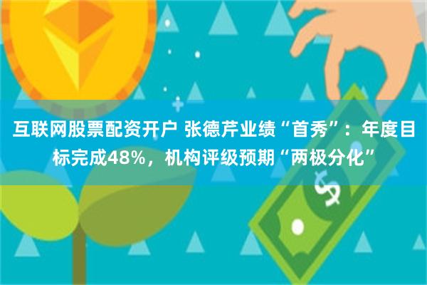 互联网股票配资开户 张德芹业绩“首秀”：年度目标完成48%，机构评级预期“两极分化”