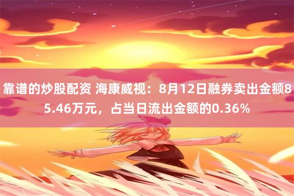 靠谱的炒股配资 海康威视：8月12日融券卖出金额85.46万元，占当日流出金额的0.36%