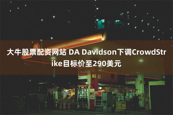 大牛股票配资网站 DA Davidson下调CrowdStrike目标价至290美元