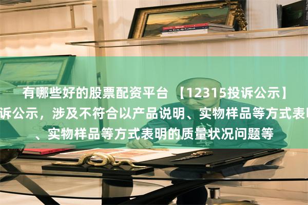 有哪些好的股票配资平台 【12315投诉公示】小熊电器新增2件投诉公示，涉及不符合以产品说明、实物样品等方式表明的质量状况问题等