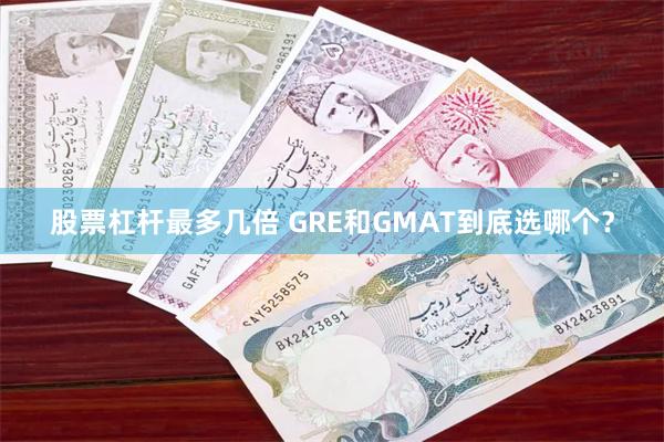 股票杠杆最多几倍 GRE和GMAT到底选哪个？