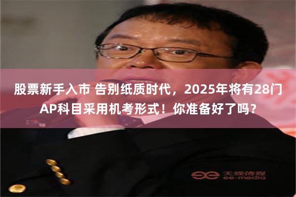 股票新手入市 告别纸质时代，2025年将有28门AP科目采用机考形式！你准备好了吗？