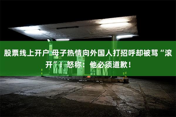 股票线上开户 母子热情向外国人打招呼却被骂“滚开”！怒称：他必须道歉！