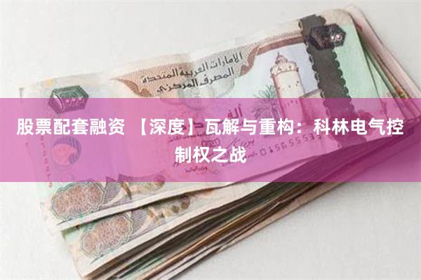 股票配套融资 【深度】瓦解与重构：科林电气控制权之战