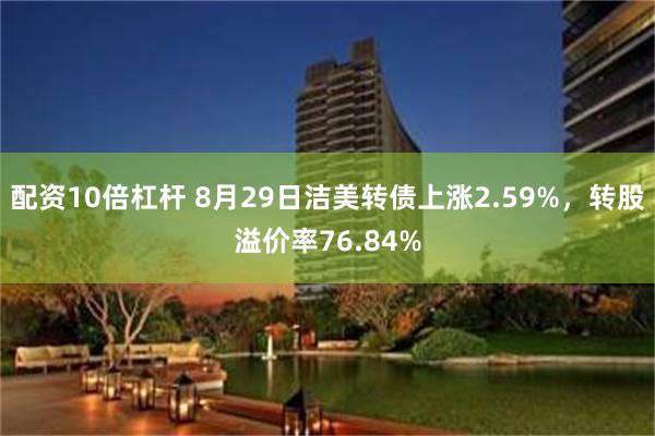 配资10倍杠杆 8月29日洁美转债上涨2.59%，转股溢价率76.84%