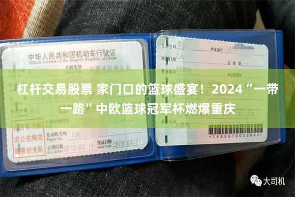 杠杆交易股票 家门口的篮球盛宴！2024“一带一路”中欧篮球冠军杯燃爆重庆