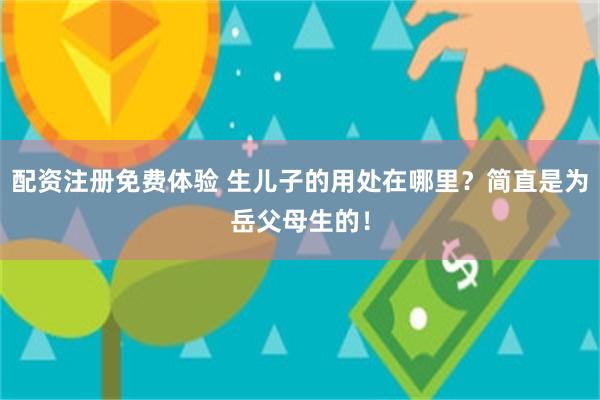 配资注册免费体验 生儿子的用处在哪里？简直是为岳父母生的！