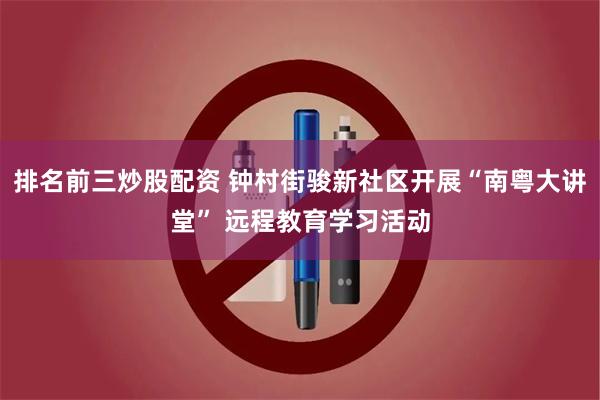 排名前三炒股配资 钟村街骏新社区开展“南粤大讲堂” 远程教育学习活动