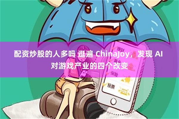 配资炒股的人多吗 逛遍 ChinaJoy，发现 AI 对游戏产业的四个改变