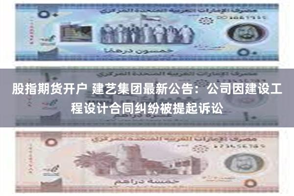 股指期货开户 建艺集团最新公告：公司因建设工程设计合同纠纷被提起诉讼